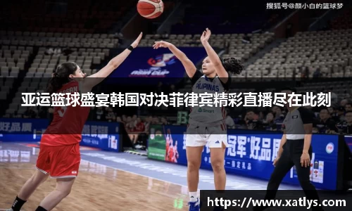 亚运篮球盛宴韩国对决菲律宾精彩直播尽在此刻