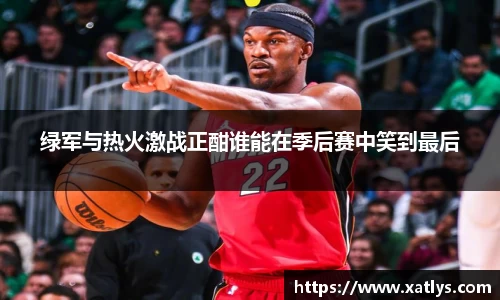 绿军与热火激战正酣谁能在季后赛中笑到最后