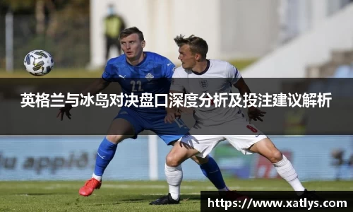 银河英格兰与冰岛对决盘口深度分析及投注建议解析