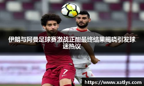 银河伊朗与阿曼足球赛激战正酣最终结果揭晓引发球迷热议