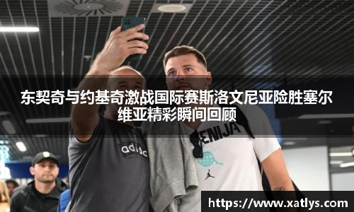 银河东契奇与约基奇激战国际赛斯洛文尼亚险胜塞尔维亚精彩瞬间回顾
